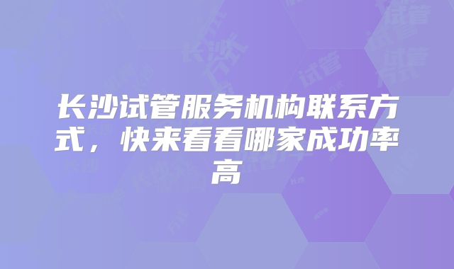 长沙试管服务机构联系方式，快来看看哪家成功率高