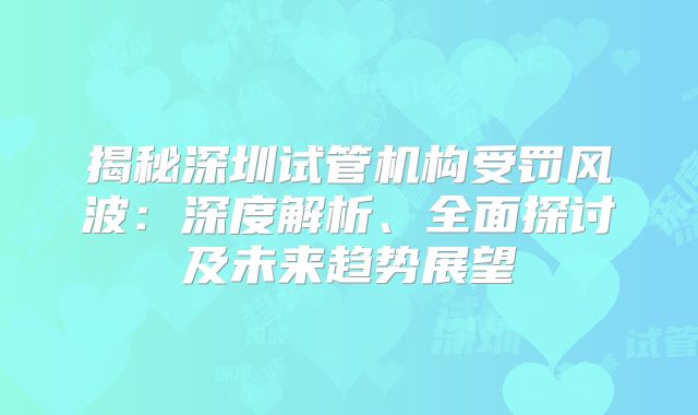 揭秘深圳试管机构受罚风波：深度解析、全面探讨及未来趋势展望