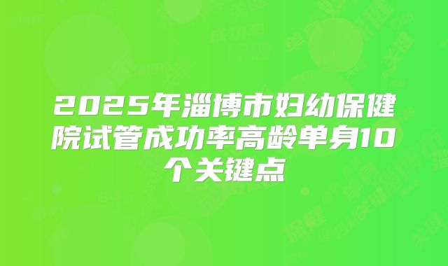 2025年淄博市妇幼保健院试管成功率高龄单身10个关键点