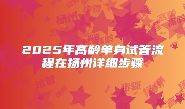 2025年高龄单身试管流程在扬州详细步骤