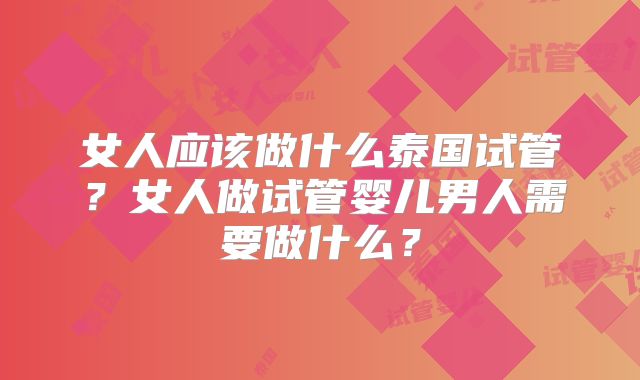 女人应该做什么泰国试管？女人做试管婴儿男人需要做什么？
