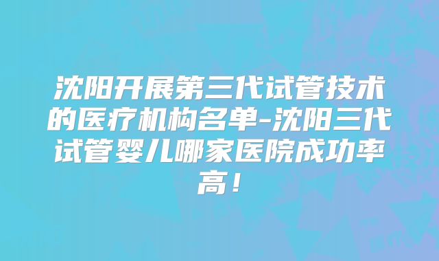 沈阳开展第三代试管技术的医疗机构名单-沈阳三代试管婴儿哪家医院成功率高!