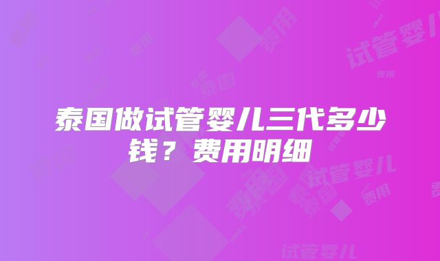 泰国做试管婴儿三代多少钱？费用明细