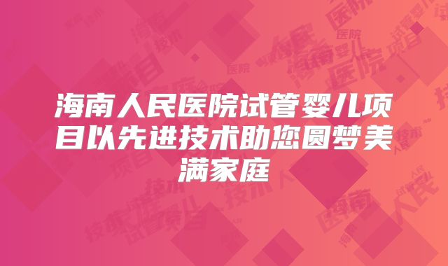 海南人民医院试管婴儿项目以先进技术助您圆梦美满家庭