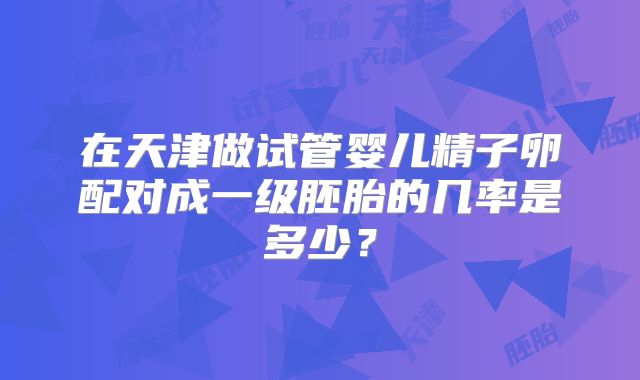 在天津做试管婴儿精子卵配对成一级胚胎的几率是多少？