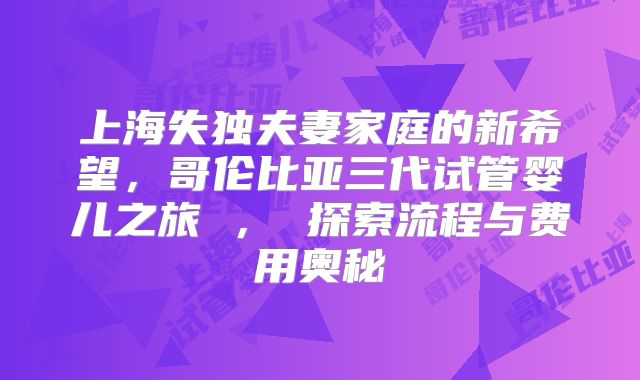上海失独夫妻家庭的新希望，哥伦比亚三代试管婴儿之旅 ， 探索流程与费用奥秘