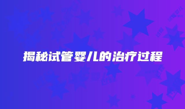 揭秘试管婴儿的治疗过程