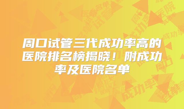 周口试管三代成功率高的医院排名榜揭晓!附成功率及医院名单