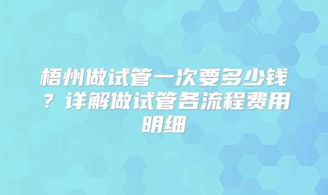 梧州做试管一次要多少钱？详解做试管各流程费用明细