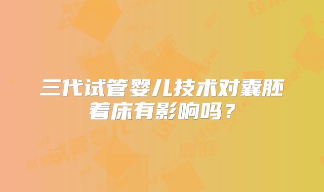 三代试管婴儿技术对囊胚着床有影响吗？
