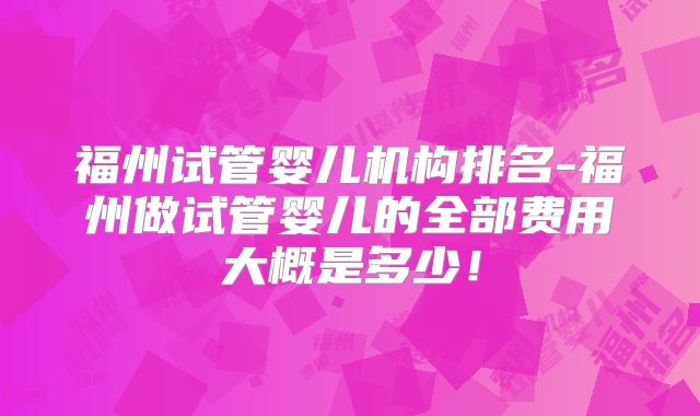福州试管婴儿机构排名-福州做试管婴儿的全部费用大概是多少！