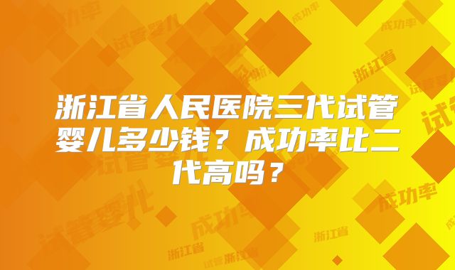 浙江省人民医院三代试管婴儿多少钱？成功率比二代高吗？