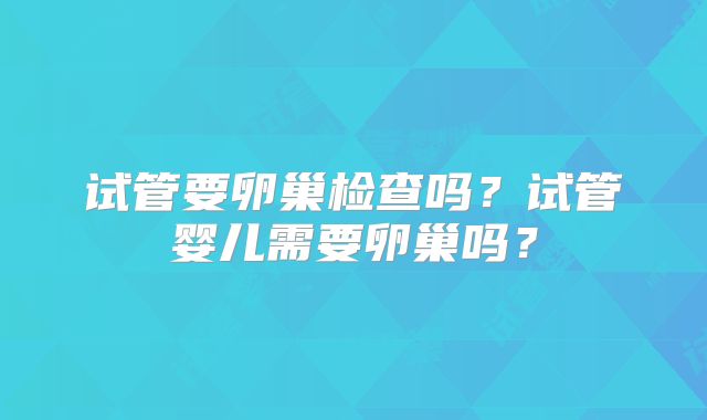 试管要卵巢检查吗？试管婴儿需要卵巢吗？