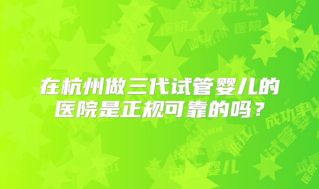 在杭州做三代试管婴儿的医院是正规可靠的吗？