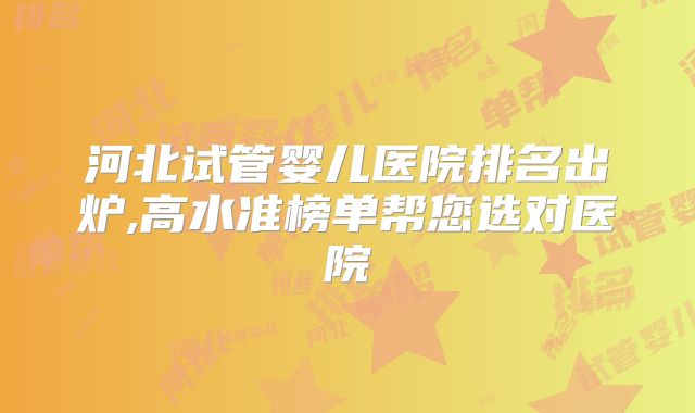 河北试管婴儿医院排名出炉,高水准榜单帮您选对医院