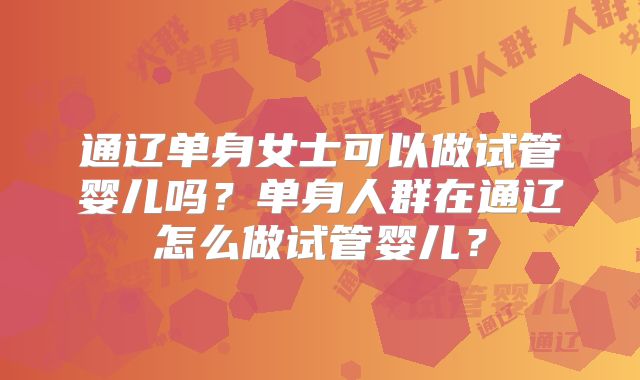 通辽单身女士可以做试管婴儿吗？单身人群在通辽怎么做试管婴儿？