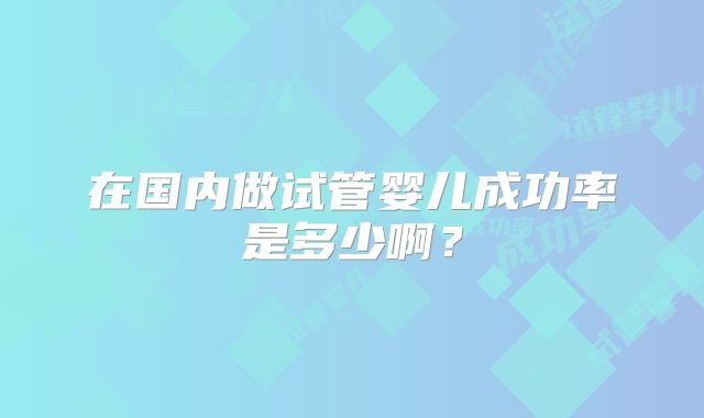 在国内做试管婴儿成功率是多少啊？