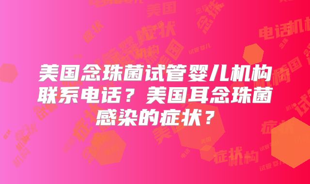 美国念珠菌试管婴儿机构联系电话?美国耳念珠菌感染的症状?
