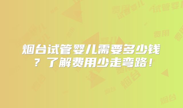 烟台试管婴儿需要多少钱？了解费用少走弯路！