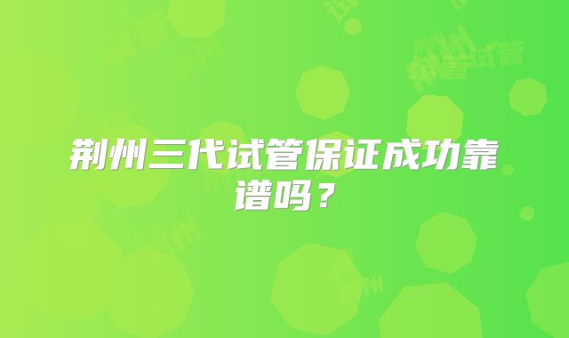 荆州三代试管保证成功靠谱吗？