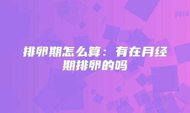 排卵期怎么算:有在月经期排卵的吗