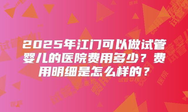 2025年江门可以做试管婴儿的医院费用多少？费用明细是怎么样的？