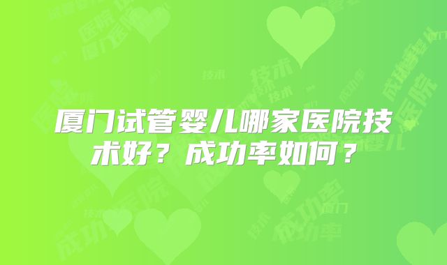 厦门试管婴儿哪家医院技术好？成功率如何？