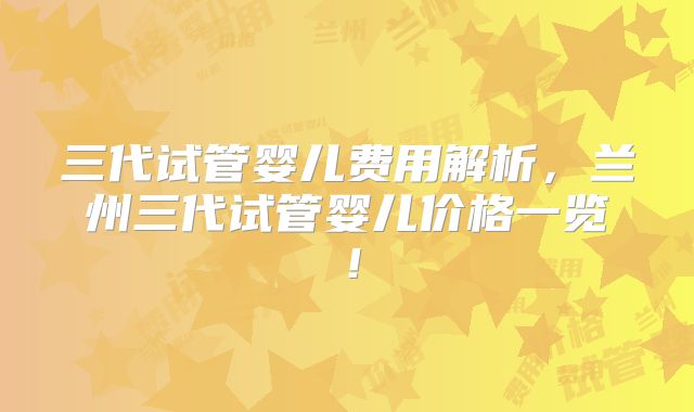 三代试管婴儿费用解析，兰州三代试管婴儿价格一览！