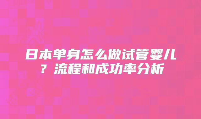 日本单身怎么做试管婴儿？流程和成功率分析