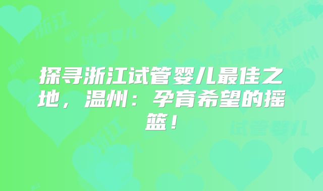 探寻浙江试管婴儿最佳之地，温州：孕育希望的摇篮！