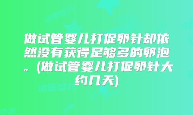 做试管婴儿打促卵针却依然没有获得足够多的卵泡。(做试管婴儿打促卵针大约几天)