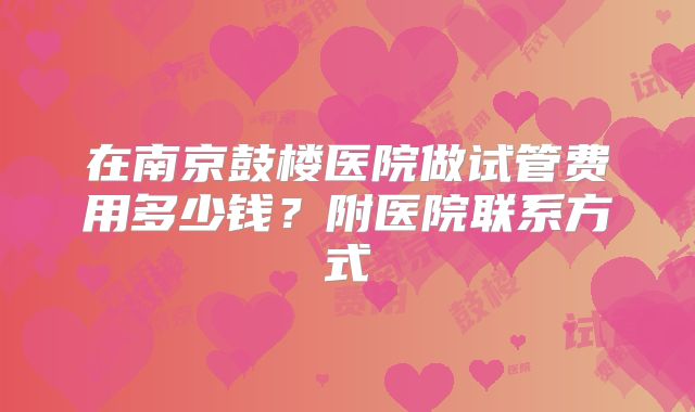 在南京鼓楼医院做试管费用多少钱？附医院联系方式
