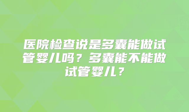 医院检查说是多囊能做试管婴儿吗？多囊能不能做试管婴儿？