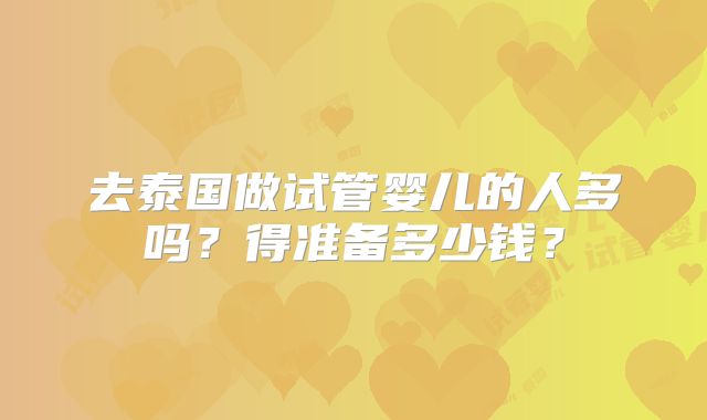 去泰国做试管婴儿的人多吗?得准备多少钱?