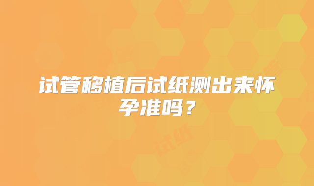 试管移植后试纸测出来怀孕准吗？