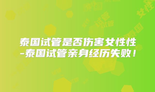 泰国试管是否伤害女性性-泰国试管亲身经历失败！