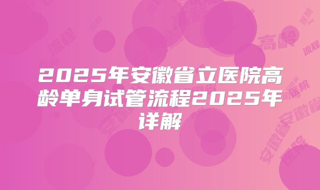 2025年安徽省立医院高龄单身试管流程2025年详解