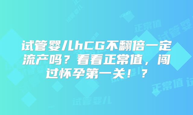 试管婴儿hCG不翻倍一定流产吗？看看正常值，闯过怀孕第一关！？