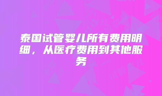 泰国试管婴儿所有费用明细,从医疗费用到其他服务