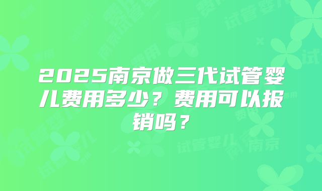 2025南京做三代试管婴儿费用多少？费用可以报销吗？