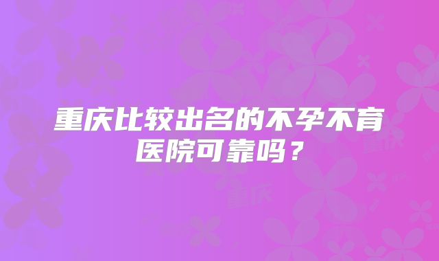 重庆比较出名的不孕不育医院可靠吗？