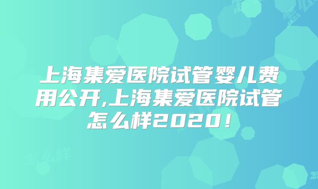 上海集爱医院试管婴儿费用公开,上海集爱医院试管怎么样2020！