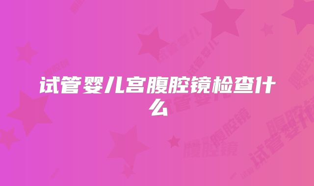 试管婴儿宫腹腔镜检查什么