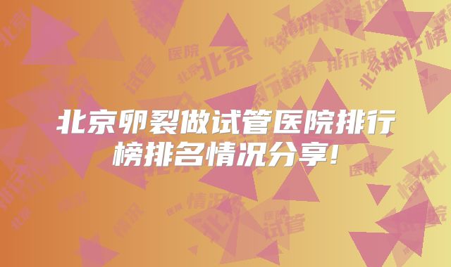 北京卵裂做试管医院排行榜排名情况分享!