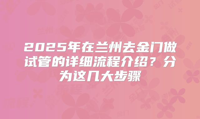 2025年在兰州去金门做试管的详细流程介绍?分为这几大步骤