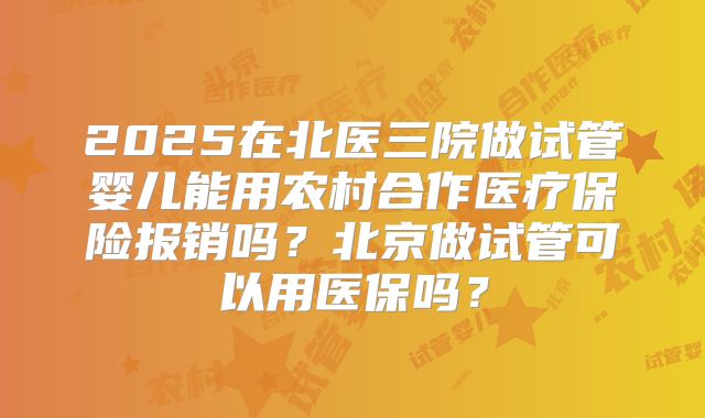 2025在北医三院做试管婴儿能用农村合作医疗保险报销吗？北京做试管可以用医保吗？