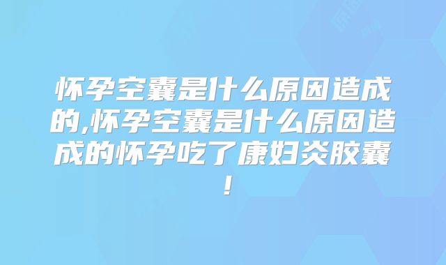 怀孕空囊是什么原因造成的,怀孕空囊是什么原因造成的怀孕吃了康妇炎胶囊!