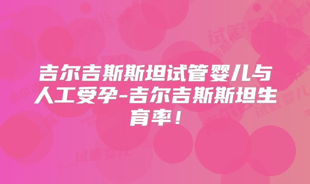 吉尔吉斯斯坦试管婴儿与人工受孕-吉尔吉斯斯坦生育率！