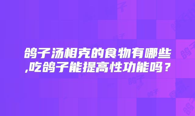 鸽子汤相克的食物有哪些,吃鸽子能提高性功能吗？