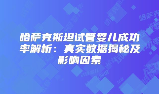哈萨克斯坦试管婴儿成功率解析：真实数据揭秘及影响因素